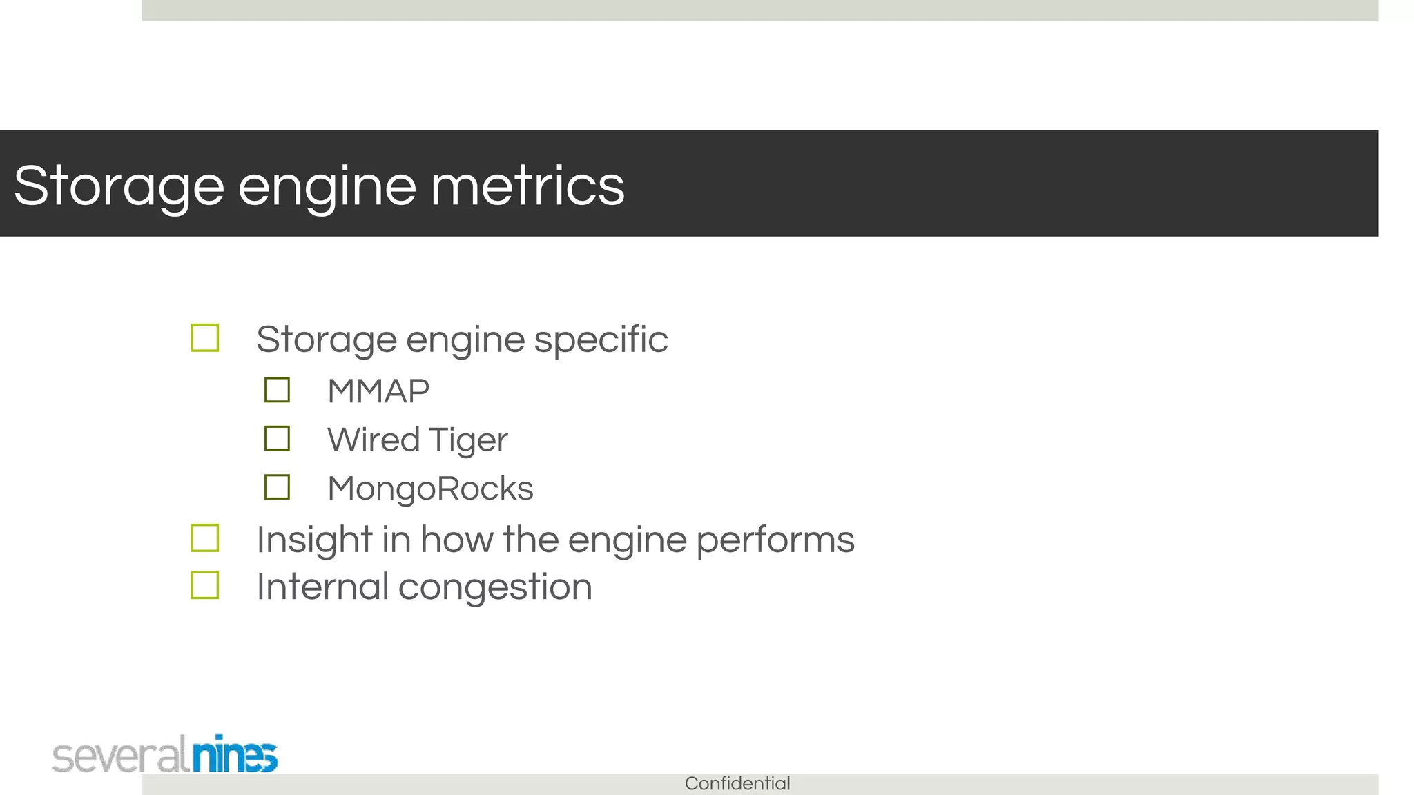 Confidential
Storage engine metrics
☐ Storage engine specific
☐ MMAP
☐ Wired Tiger
☐ MongoRocks
☐ Insight in how the engine performs
☐ Internal congestion
 