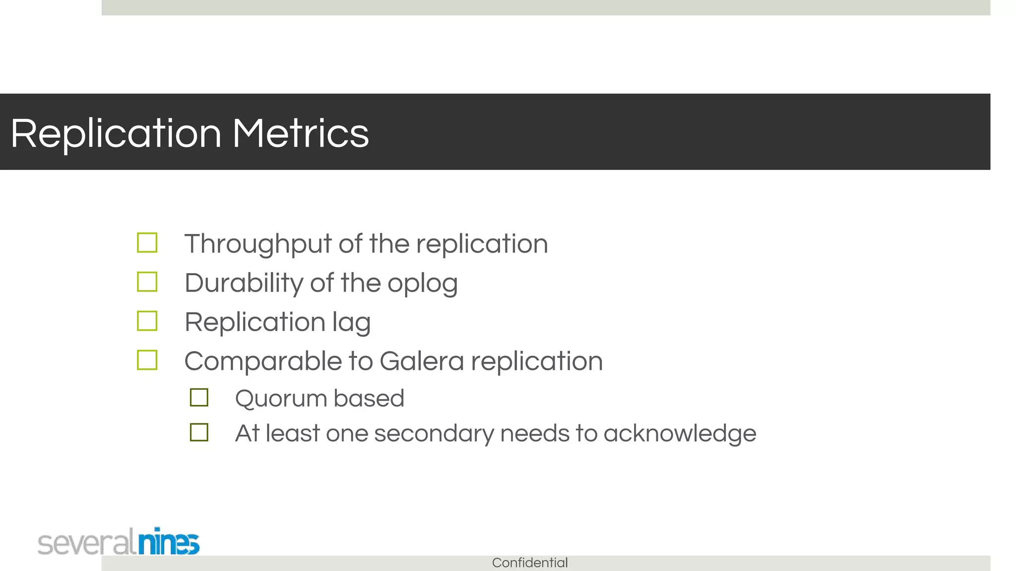 Confidential
Replication Metrics
☐ Throughput of the replication
☐ Durability of the oplog
☐ Replication lag
☐ Comparable to Galera replication
☐ Quorum based
☐ At least one secondary needs to acknowledge
 