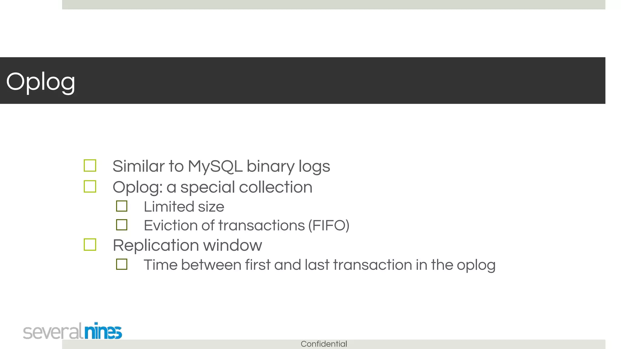 Confidential
Oplog
☐ Similar to MySQL binary logs
☐ Oplog: a special collection
☐ Limited size
☐ Eviction of transactions (FIFO)
☐ Replication window
☐ Time between first and last transaction in the oplog
 