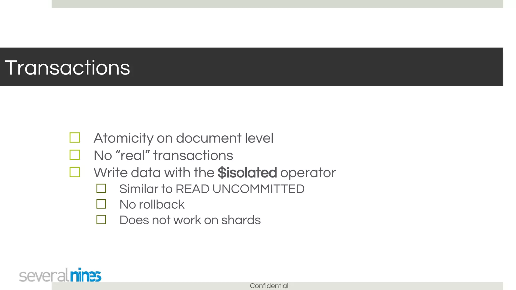 Confidential
Transactions
☐ Atomicity on document level
☐ No “real” transactions
☐ Write data with the $isolated operator
☐ Similar to READ UNCOMMITTED
☐ No rollback
☐ Does not work on shards
 