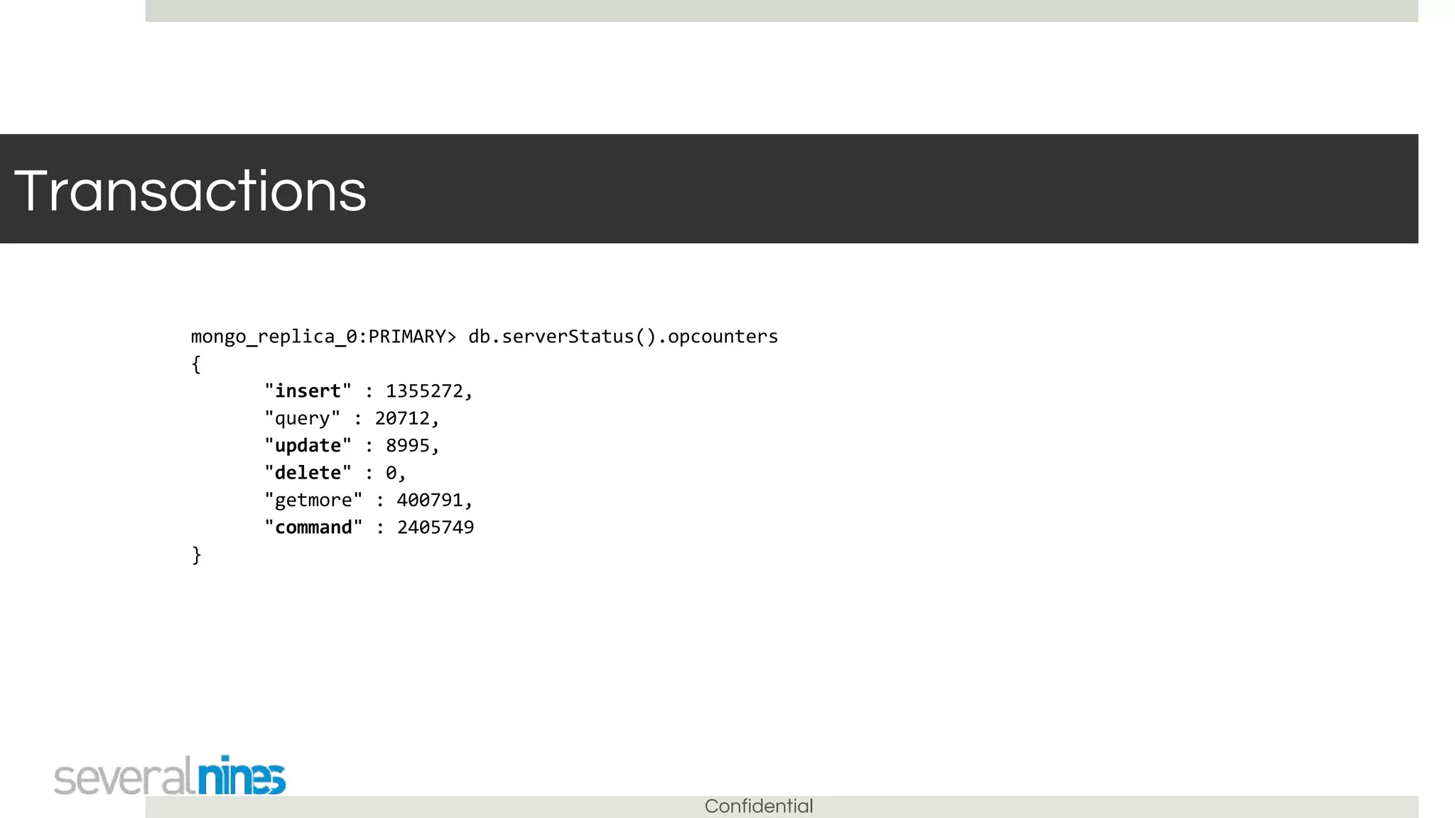 Confidential
Transactions
mongo_replica_0:PRIMARY> db.serverStatus().opcounters
{
"insert" : 1355272,
"query" : 20712,
"update" : 8995,
"delete" : 0,
"getmore" : 400791,
"command" : 2405749
}
 