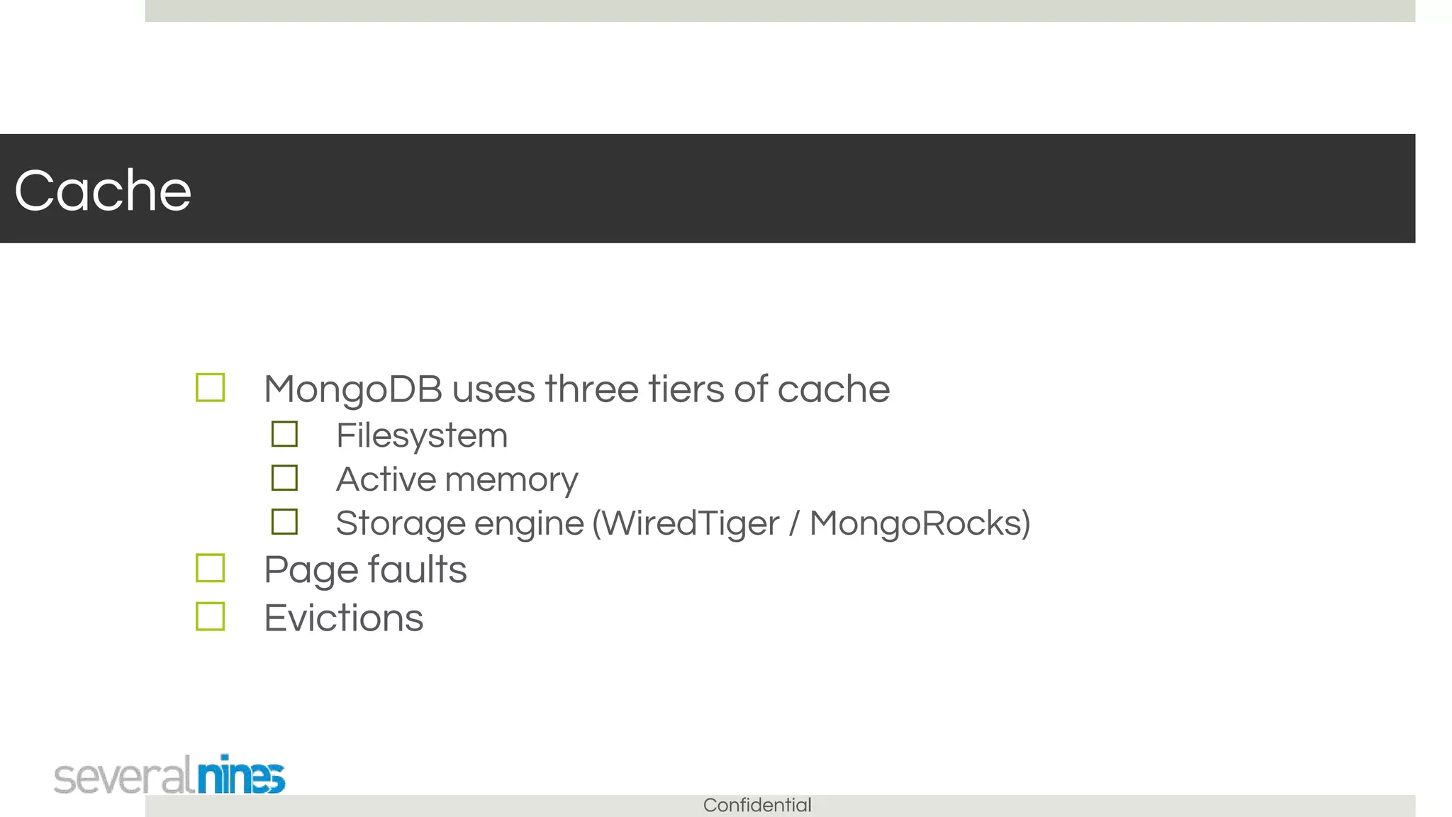 Confidential
Cache
☐ MongoDB uses three tiers of cache
☐ Filesystem
☐ Active memory
☐ Storage engine (WiredTiger / MongoRocks)
☐ Page faults
☐ Evictions
 