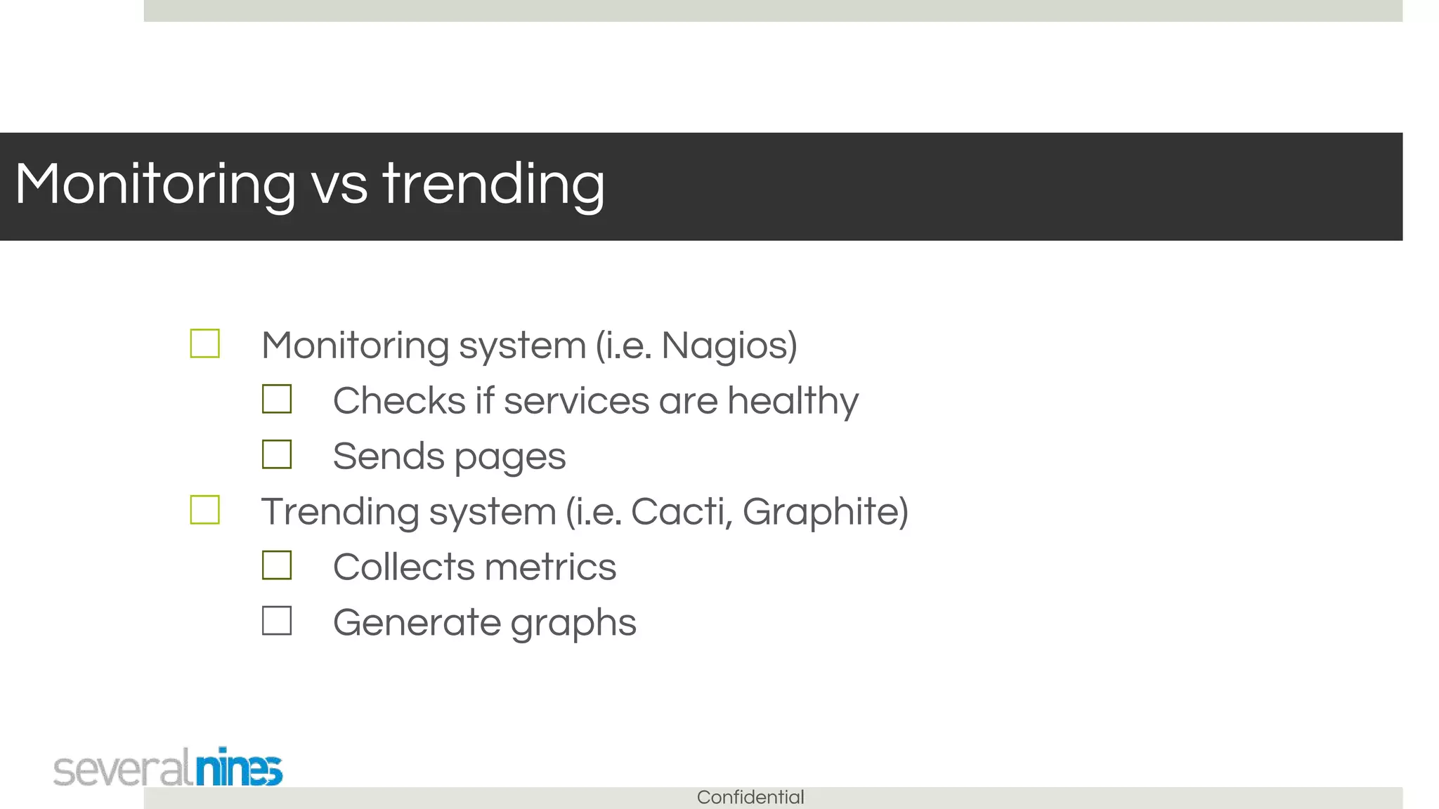 Confidential
Monitoring vs trending
☐ Monitoring system (i.e. Nagios)
☐ Checks if services are healthy
☐ Sends pages
☐ Trending system (i.e. Cacti, Graphite)
☐ Collects metrics
☐ Generate graphs
 