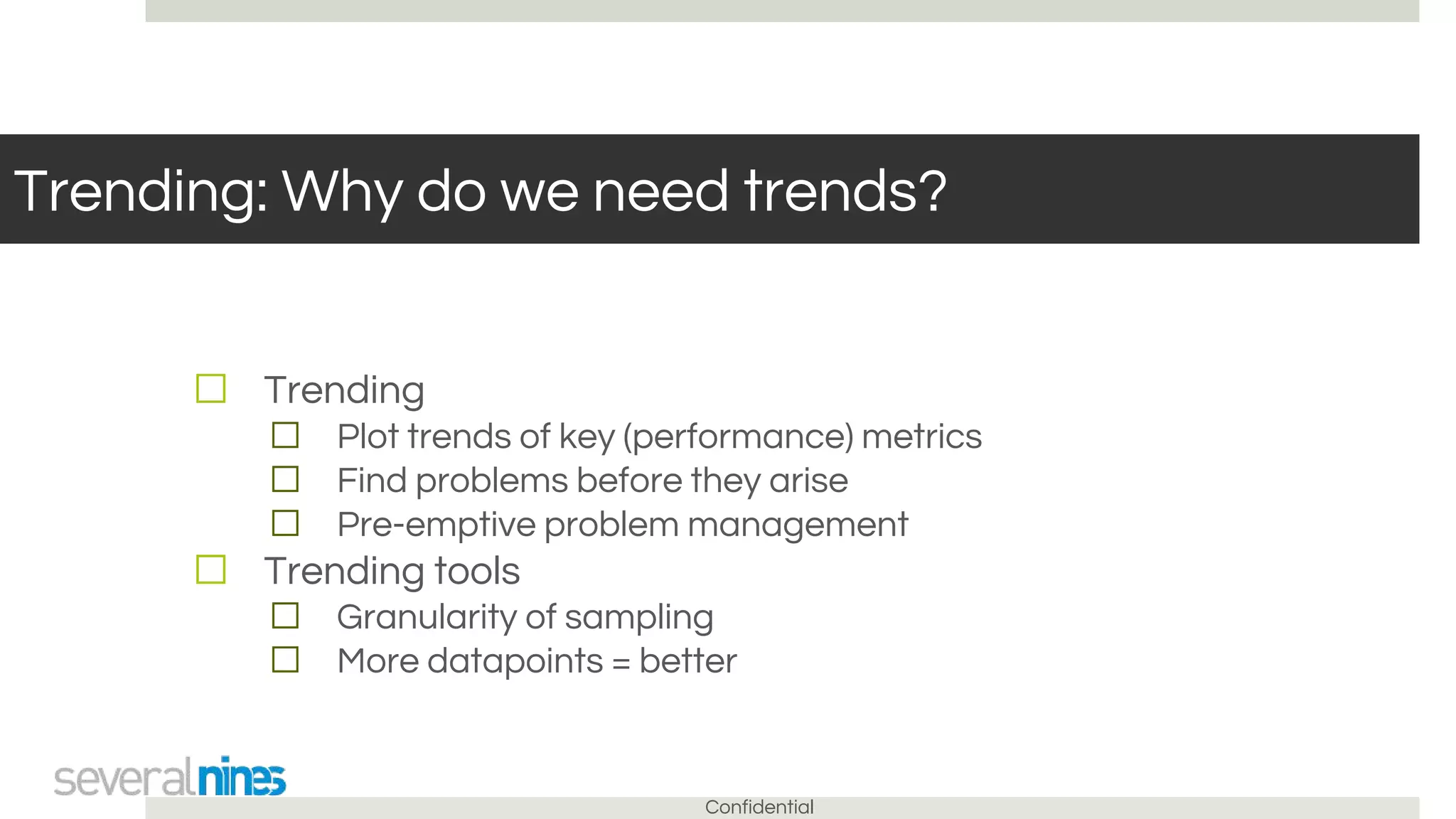Confidential
Trending: Why do we need trends?
☐ Trending
☐ Plot trends of key (performance) metrics
☐ Find problems before they arise
☐ Pre-emptive problem management
☐ Trending tools
☐ Granularity of sampling
☐ More datapoints = better
 