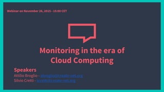 Monitoring in the era of
Cloud Computing
Speakers
Attilio Broglio - abroglio@create-net.org
Silvio Cretti - scretti@create-net.org
Webinar on November 26, 2015 - 15:00 CET
 