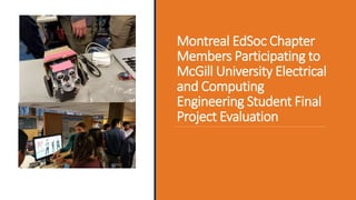 Montreal EdSoc Chapter
Members Participating to
McGill University Electrical
and Computing
Engineering Student Final
Project Evaluation
 