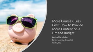 More Courses, Less
Cost: How to Provide
More Content on a
Limited Budget
Katrina Marie Baker
Senior Learning Evangelist,
Adobe, Inc.
 