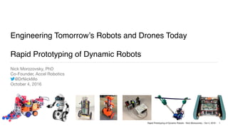 Rapid Prototyping of Dynamic Robots - Nick Morozovsky - Oct 4, 2016 -
Engineering Tomorrow’s Robots and Drones Today
Rapid Prototyping of Dynamic Robots
Nick Morozovsky, PhD

Co-Founder, Accel Robotics

@DrNickMo

October 4, 2016
1
 