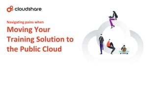 1
Navigating pains when
Moving Your
Training Solution to
the Public Cloud
 