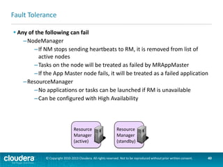 Chapter Topics
Introduction to YARN and
MapReduce 2
 Overview of MapReduce 1 and 2
 YARN Architecture
 MapReduce 2
 Managing a YARN Cluster

 Migrating from MRv1 to MRv2
 Conclusion

© Copyright 2010-2013 Cloudera. All rights reserved. Not to be reproduced without prior written consent.

40

 