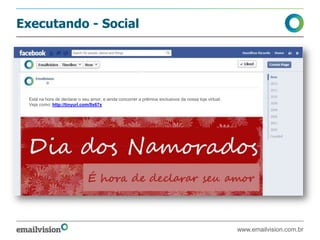 Executando - Social
Está na hora de declarar o seu amor, e ainda concorrer a prêmios exclusivos da nossa loja virtual.
Veja como: http://tinyurl.com/9x67x
www.emailvision.com.br
 
