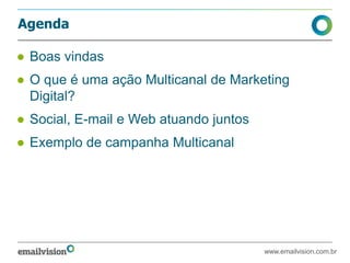 Agenda
● Boas vindas
● O que é uma ação Multicanal de Marketing
Digital?
● Social, E-mail e Web atuando juntos
● Exemplo de campanha Multicanal
www.emailvision.com.br
 