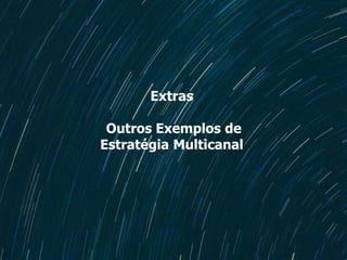 Extras
Outros Exemplos de
Estratégia Multicanal
 
