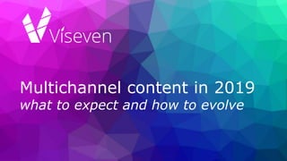 Multichannel content in 2019
what to expect and how to evolve
 