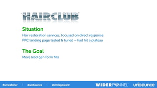 Situation
Hair restoration services, focused on direct response
PPC landing page tested & tuned – had hit a plateau
The Goal
More lead gen form ﬁlls
 