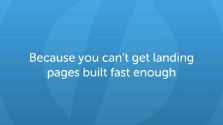 Because you can’t get landing
pages built fast enough
 