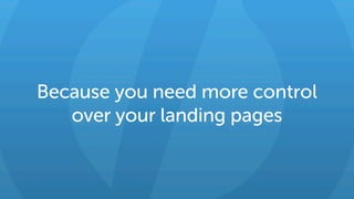Because you need more control
over your landing pages
 