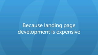 Because landing page
development is expensive
 