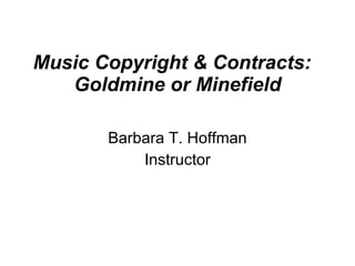 Music Copyright & Contracts:  Goldmine or Minefield Barbara T. Hoffman Instructor 