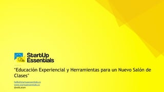 “Educación Experiencial y Herramientas para un Nuevo Salón de
Clases”
hello@startupessentials.co
www.startupessentials.co
@sebLatam
 