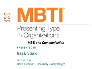 Presenting Type in Organizations Copyright 2008, 2009 by CPP, Inc. All rights reserved. Permission is hereby granted to reproduce this slide for
workshop use. Duplication for any other use, including resale, is a violation of copyright law. Myers-Briggs Type Indicator, MBTI, Introduction to Type, and
the MBTI logo are registered trademarks of the Myers-Briggs Type Indicator Trust. The CPP logo is a registered trademark of CPP, Inc.
PRESENTED BY
Issa DiSciullo
DEVELOPED BY
David Freeman Linda Kirby Nancy Barger
MBTI and Communication
 