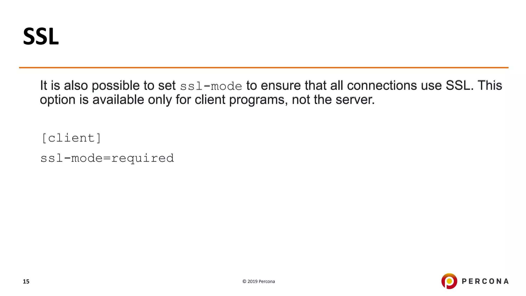 © 2019 Percona15
It is also possible to set ssl-mode to ensure that all connections use SSL. This
option is available only for client programs, not the server.
[client]
ssl-mode=required
SSL
 