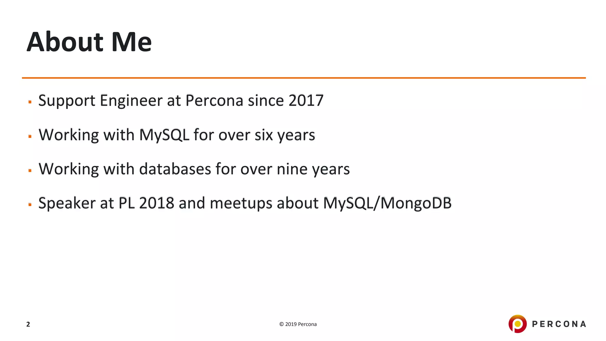 © 2019 Percona2
▪ Support Engineer at Percona since 2017
▪ Working with MySQL for over six years
▪ Working with databases for over nine years
▪ Speaker at PL 2018 and meetups about MySQL/MongoDB
About Me
 