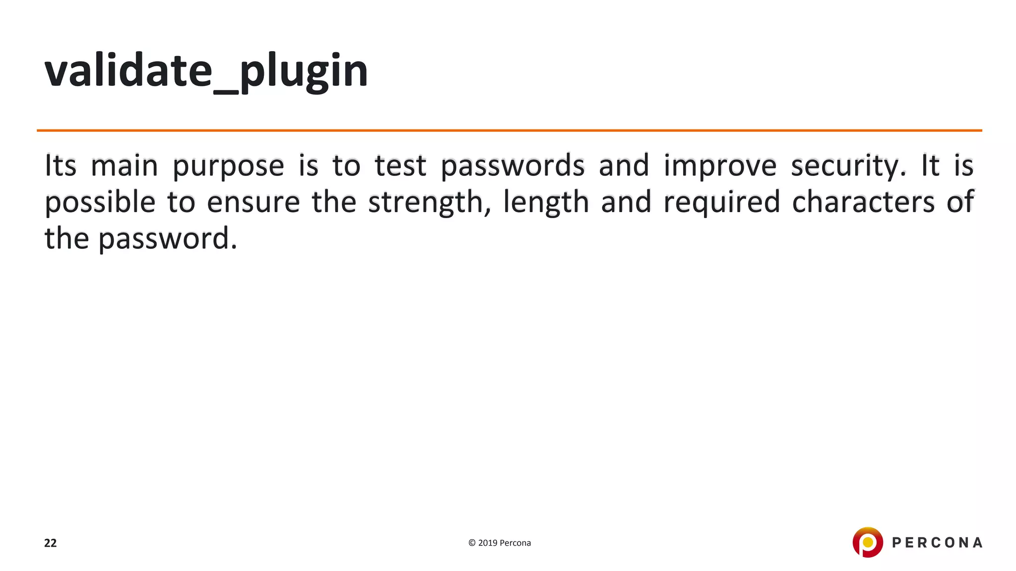 © 2019 Percona22
validate_plugin
Its main purpose is to test passwords and improve security. It is
possible to ensure the strength, length and required characters of
the password.
 