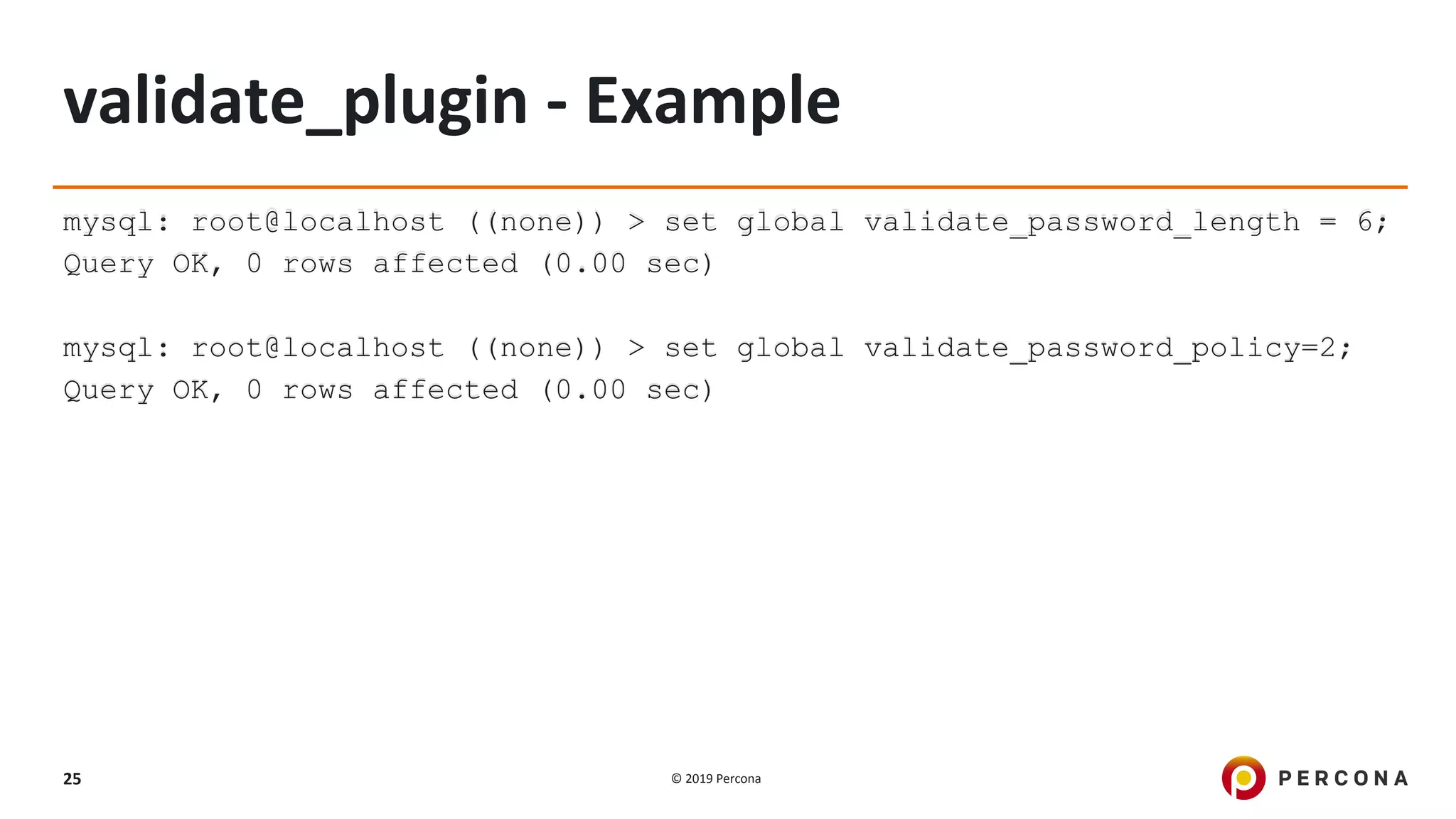 © 2019 Percona25
validate_plugin - Example
mysql: root@localhost ((none)) > set global validate_password_length = 6;
Query OK, 0 rows affected (0.00 sec)
mysql: root@localhost ((none)) > set global validate_password_policy=2;
Query OK, 0 rows affected (0.00 sec)
 