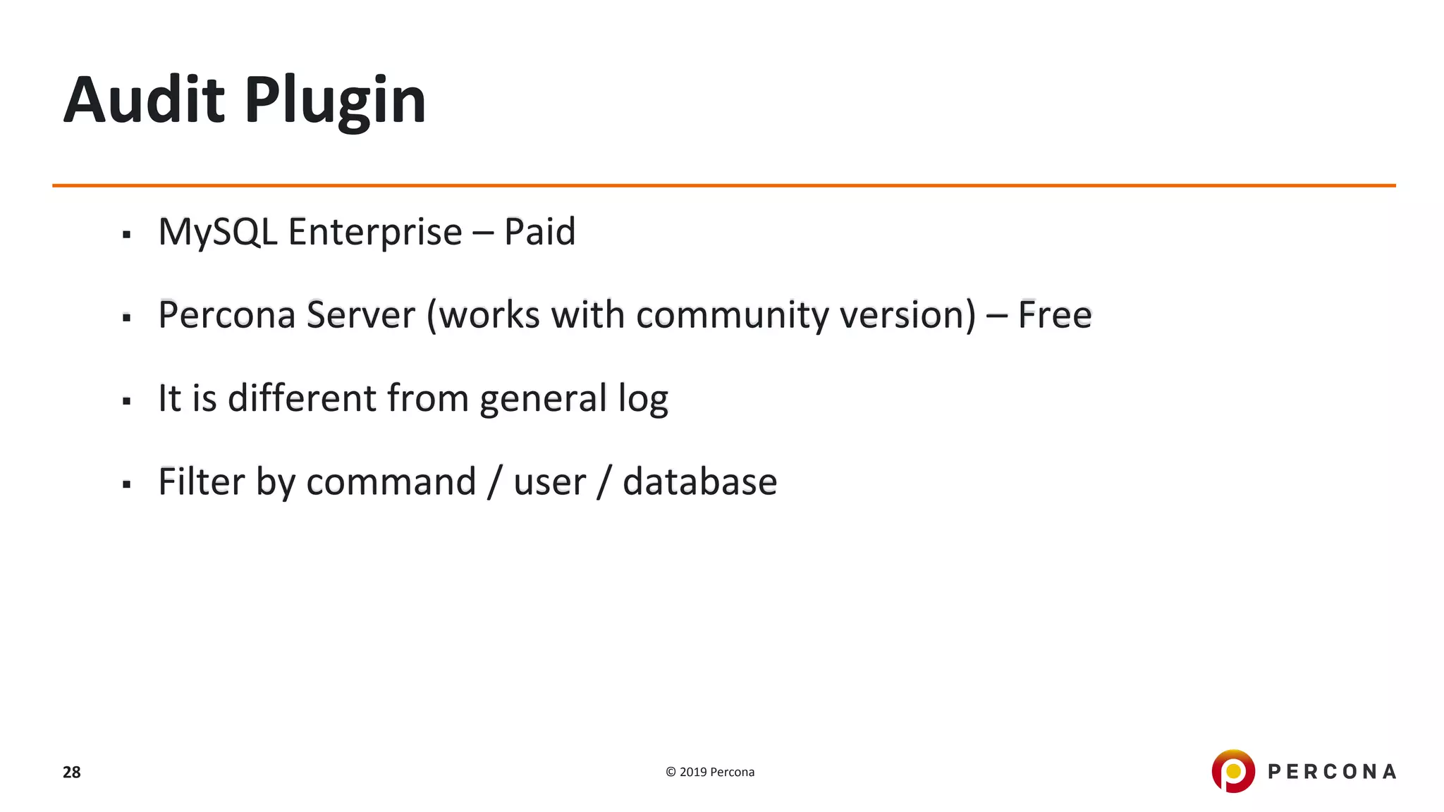 © 2019 Percona28
Audit Plugin
▪ MySQL Enterprise – Paid
▪ Percona Server (works with community version) – Free
▪ It is different from general log
▪ Filter by command / user / database
 