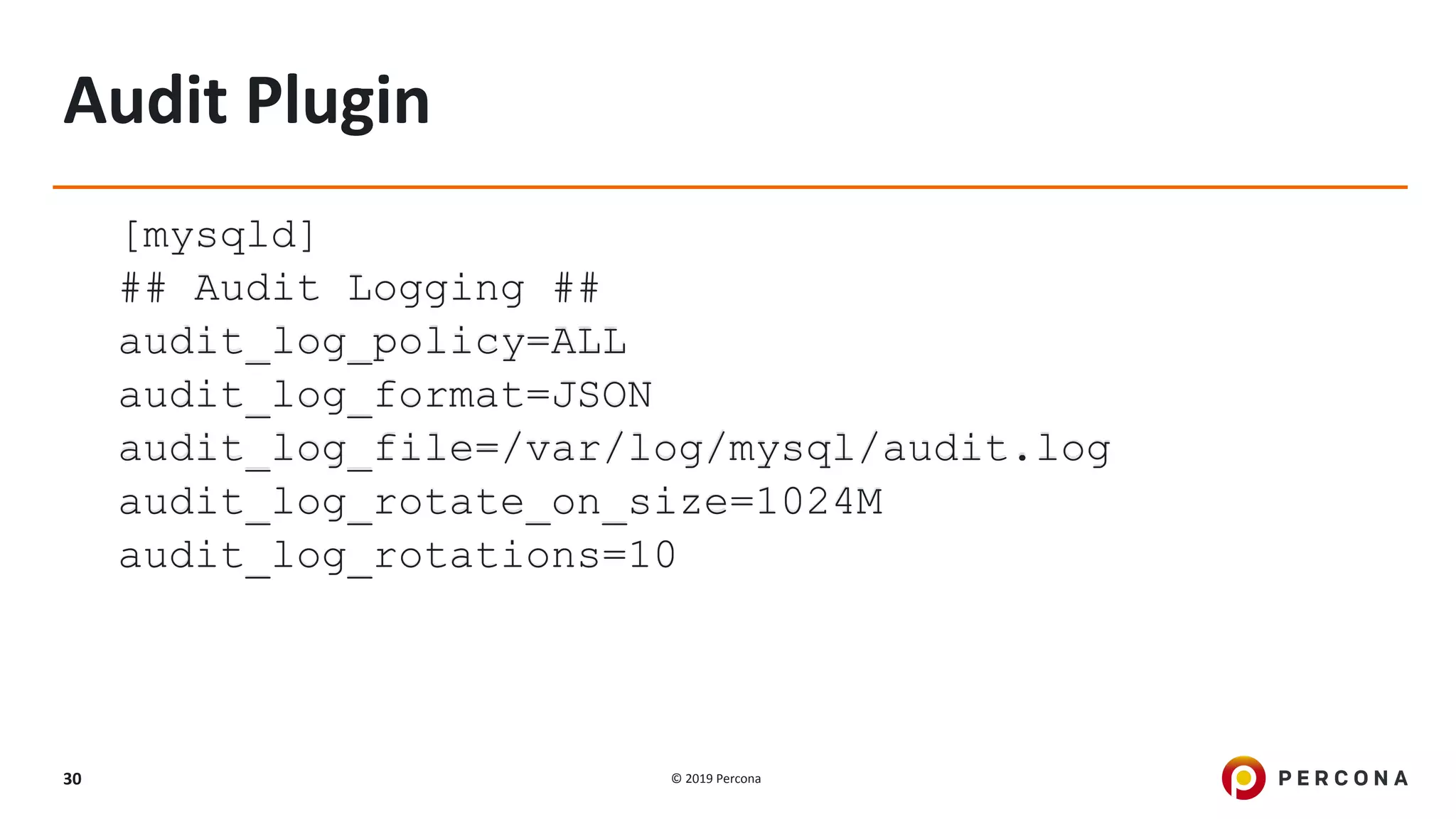 © 2019 Percona30
Audit Plugin
[mysqld]
## Audit Logging ##
audit_log_policy=ALL
audit_log_format=JSON
audit_log_file=/var/log/mysql/audit.log
audit_log_rotate_on_size=1024M
audit_log_rotations=10
 