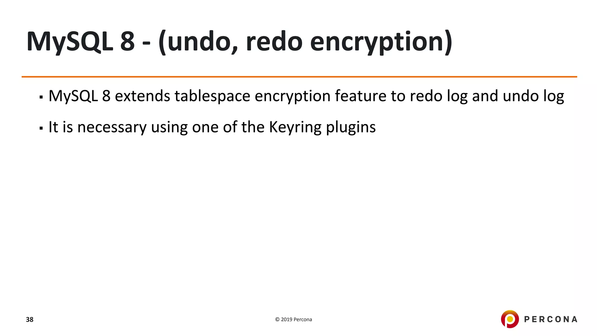 © 2019 Percona38
MySQL 8 - (undo, redo encryption)
▪ MySQL 8 extends tablespace encryption feature to redo log and undo log
▪ It is necessary using one of the Keyring plugins
 
