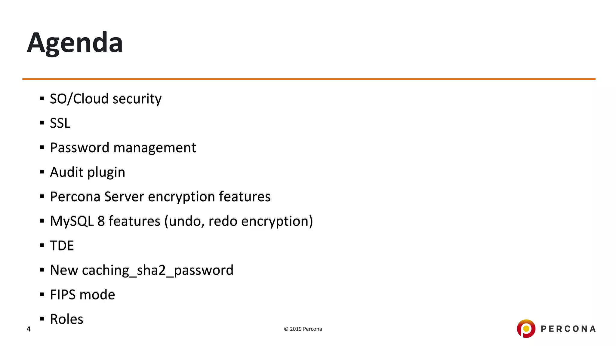 © 2019 Percona4
Agenda
▪ SO/Cloud security
▪ SSL
▪ Password management
▪ Audit plugin
▪ Percona Server encryption features
▪ MySQL 8 features (undo, redo encryption)
▪ TDE
▪ New caching_sha2_password
▪ FIPS mode
▪ Roles
 