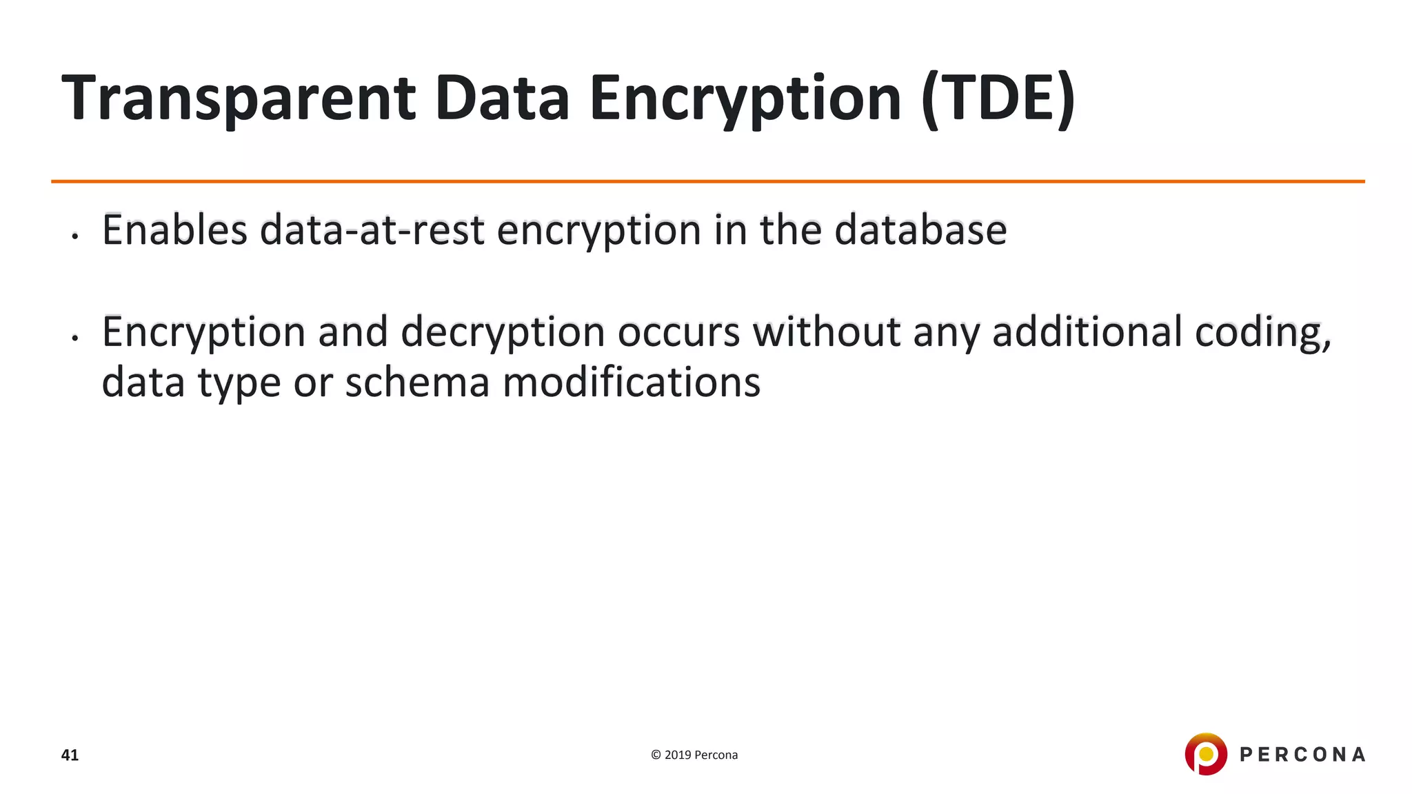 © 2019 Percona41
Transparent Data Encryption (TDE)
• Enables data-at-rest encryption in the database
• Encryption and decryption occurs without any additional coding,
data type or schema modifications
 