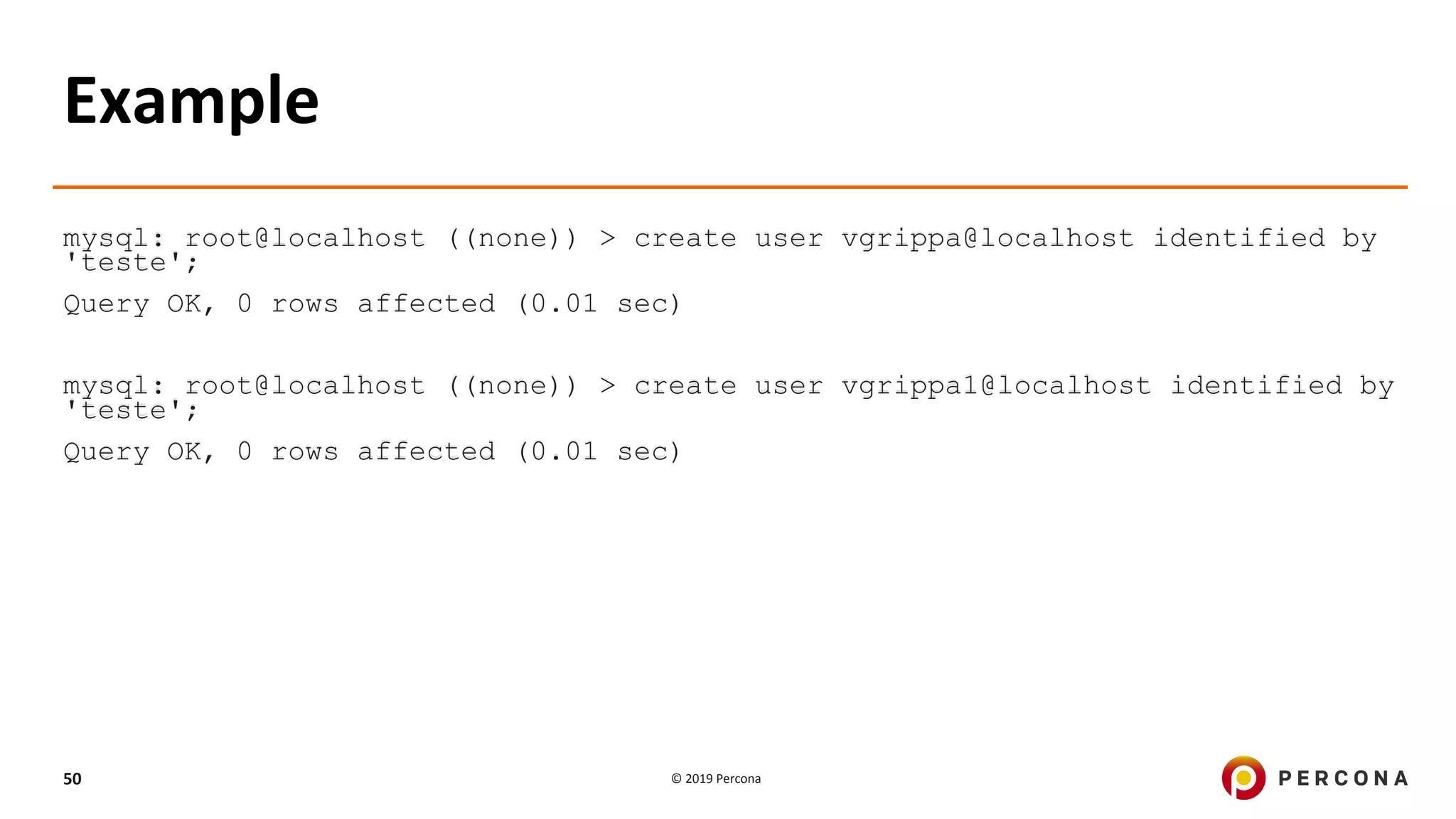 © 2019 Percona50
Example
mysql: root@localhost ((none)) > create user vgrippa@localhost identified by
'teste';
Query OK, 0 rows affected (0.01 sec)
mysql: root@localhost ((none)) > create user vgrippa1@localhost identified by
'teste';
Query OK, 0 rows affected (0.01 sec)
 
