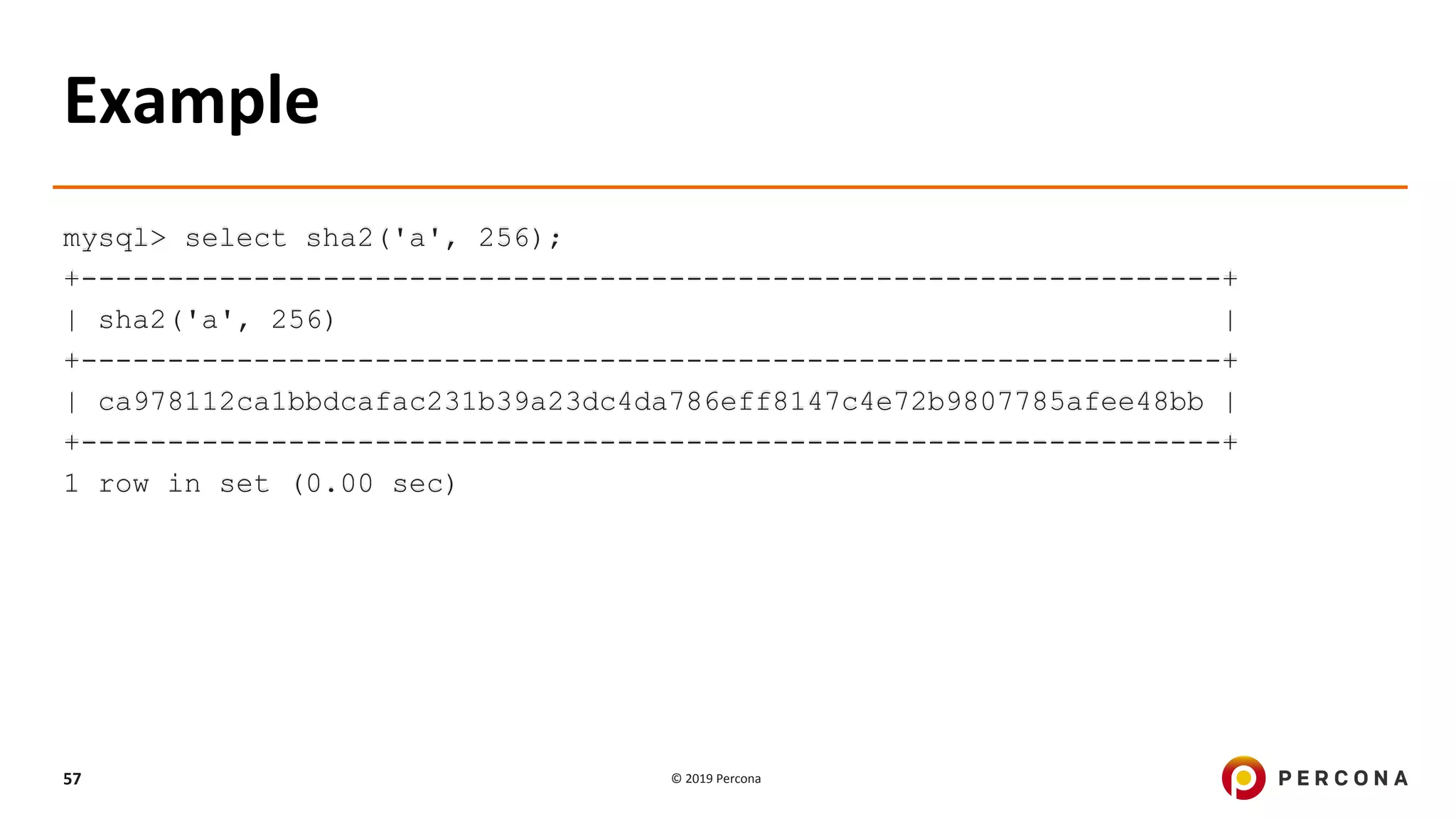 © 2019 Percona57
Example
mysql> select sha2('a', 256);
+------------------------------------------------------------------+
| sha2('a', 256) |
+------------------------------------------------------------------+
| ca978112ca1bbdcafac231b39a23dc4da786eff8147c4e72b9807785afee48bb |
+------------------------------------------------------------------+
1 row in set (0.00 sec)
 