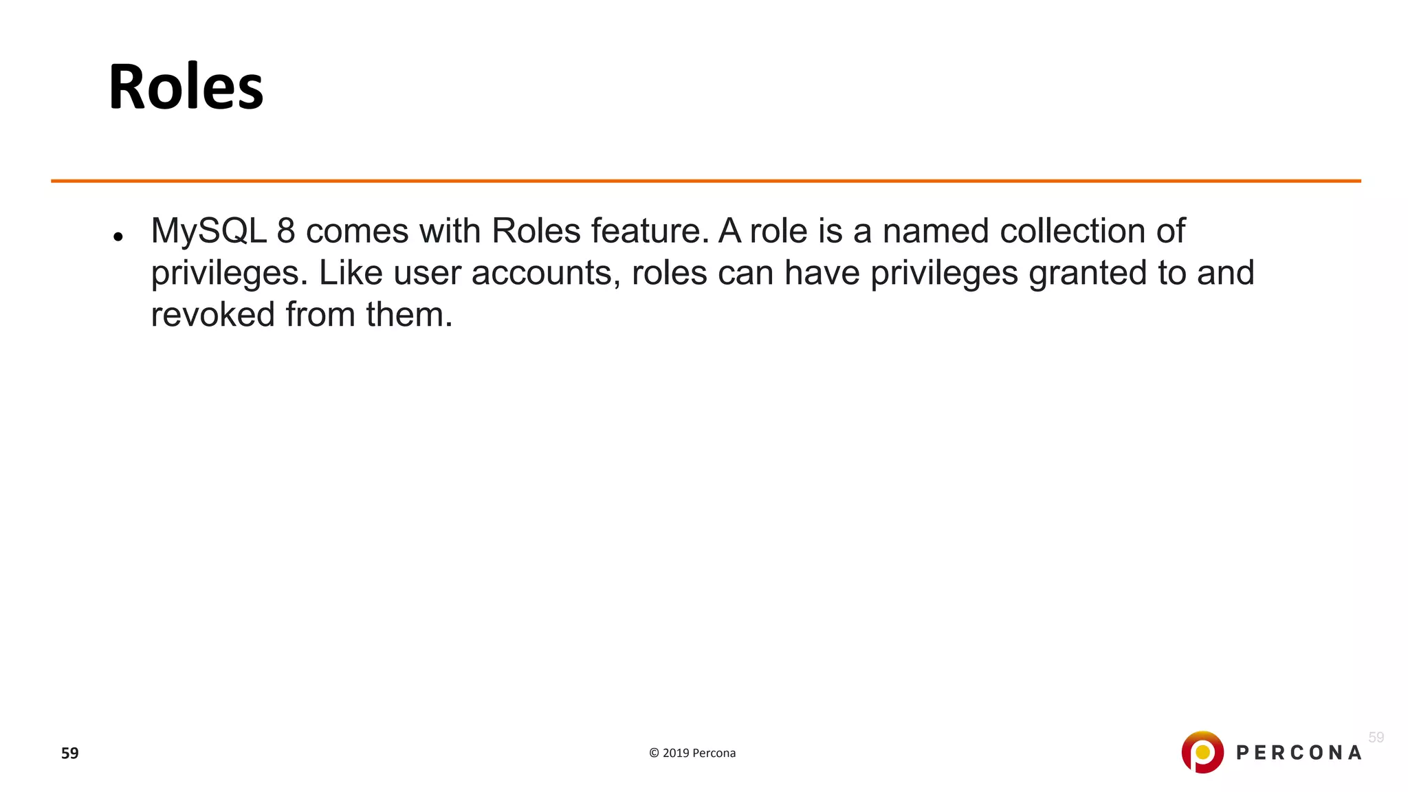 © 2019 Percona59
Roles
● MySQL 8 comes with Roles feature. A role is a named collection of
privileges. Like user accounts, roles can have privileges granted to and
revoked from them.
59
 