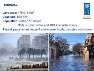URUGUAY
Land area: 175.016 km2
Coastline: 680 Km
Population: 3.380.177 people
93% in urban areas and 70% in coastal zones
Recent years: more frequent and intense floods, droughts and storms
 