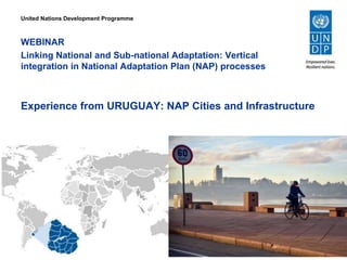 Experience from URUGUAY: NAP Cities and Infrastructure
WEBINAR
Linking National and Sub-national Adaptation: Vertical
integration in National Adaptation Plan (NAP) processes
United Nations Development Programme
 