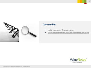 Copyright © 2013 ValueNotes Database Pvt Ltd. All rights reserved.
Case studies
• Indian consumer finance market
• Food ingredient manufacturer losing market share
 
