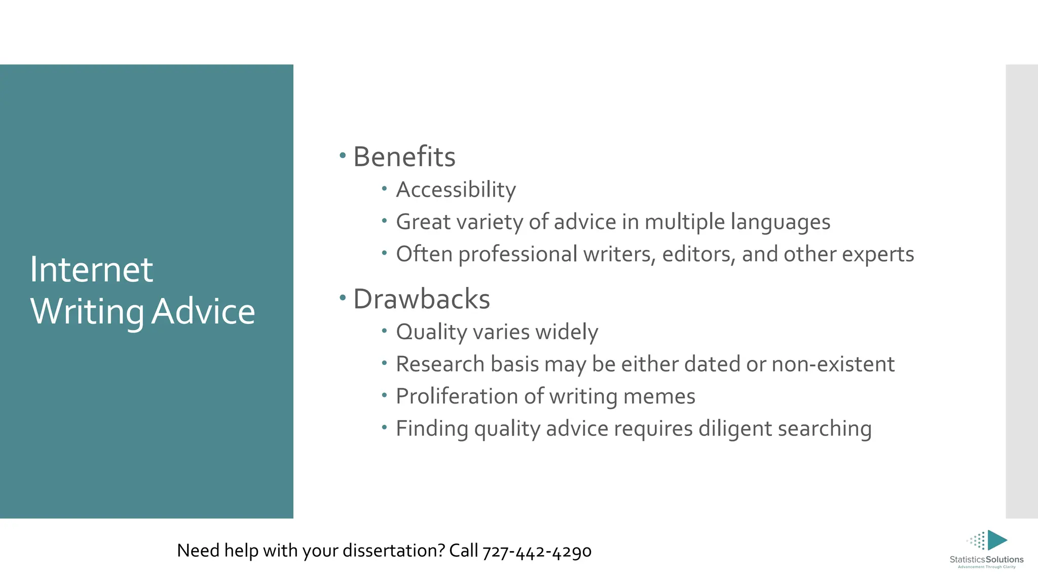 Internet
WritingAdvice
 Benefits
 Accessibility
 Great variety of advice in multiple languages
 Often professional writers, editors, and other experts
 Drawbacks
 Quality varies widely
 Research basis may be either dated or non-existent
 Proliferation of writing memes
 Finding quality advice requires diligent searching
Need help with your dissertation? Call 727-442-4290
 