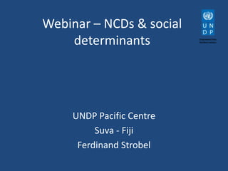 Webinar – NCDs & social
determinants

UNDP Pacific Centre
Suva - Fiji
Ferdinand Strobel

 