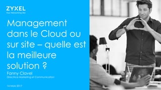 1 1
Management
dans le Cloud ou
sur site – quelle est
la meilleure
solution ?
Fanny Clavel
Directrice Marketing et Communication
14 Mars 2017
 