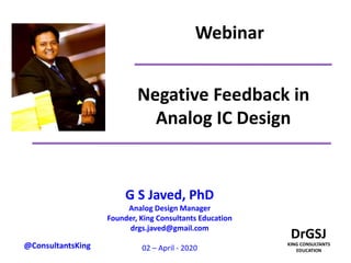 Negative Feedback in
Analog IC Design
G S Javed, PhD
Analog Design Manager
Founder, King Consultants Education
drgs.javed@gmail.com
02 – April - 2020
Webinar
@ConsultantsKing
 