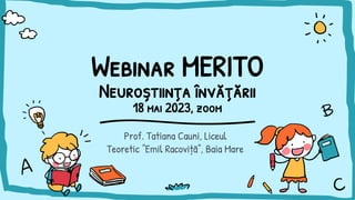 Webinar MERITO
Neuroștiința învățării
18 mai 2023, zoom
Prof. Tatiana Cauni, Liceul
Teoretic ”Emil Racoviță”, Baia Mare
 