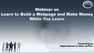 Webinar on
Learn to Build a Webpage and Make Money
While You Learn
Presenting by,
Nagarathinam S, MCA., M.Phil.,
1
 
