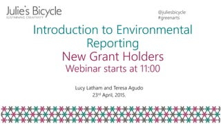 @juliesbicycle
#greenarts
Introduction to Environmental
Reporting
New Grant Holders
Webinar starts at 11:00
Lucy Latham and Teresa Agudo
23rd April, 2015.
 