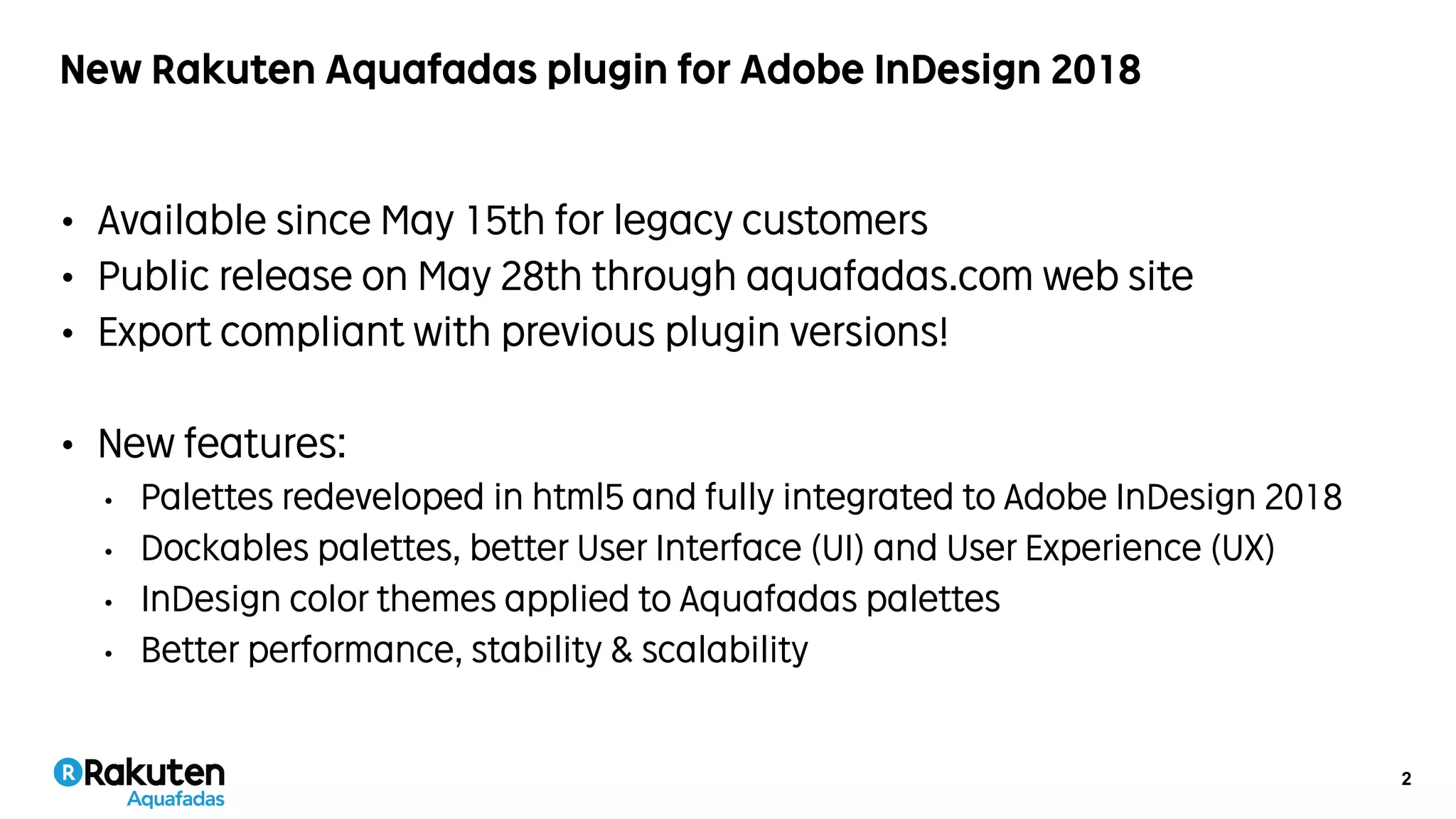 2
New Rakuten Aquafadas plugin for Adobe InDesign 2018
• Available since May 15th for legacy customers
• Public release on May 28th through aquafadas.com web site
• Export compliant with previous plugin versions!
• New features:
• Palettes redeveloped in html5 and fully integrated to Adobe InDesign 2018
• Dockables palettes, better User Interface (UI) and User Experience (UX)
• InDesign color themes applied to Aquafadas palettes
• Better performance, stability & scalability
 