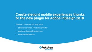 Create elegant mobile experiences thanks
to the new plugin for Adobe InDesign 2018
Webinar, Thursday 25th May 2018
• Stéphane Dayras, Pre Sales Director
• stephane.dayras@rakuten.com
• www.aquafadas.com
 
