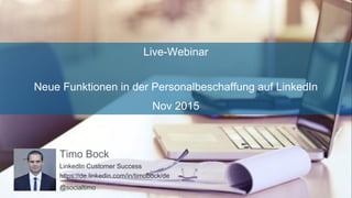 Live-Webinar
Neue Funktionen in der Personalbeschaffung auf LinkedIn
Nov 2015
Timo Bock
LinkedIn Customer Success
https://de.linkedin.com/in/timobock/de
@socialtimo
 